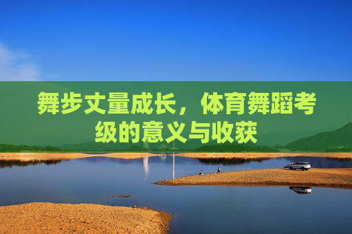 舞步丈量成长，体育舞蹈考级的意义与收获
