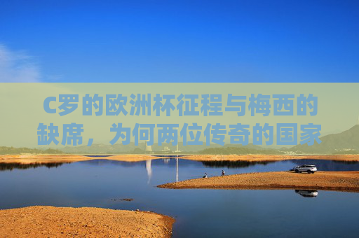 C罗的欧洲杯征程与梅西的缺席，为何两位传奇的国家队大赛路径不同？