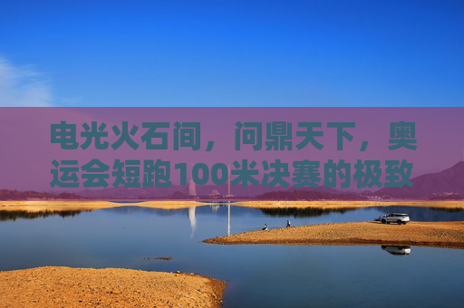 电光火石间，问鼎天下，奥运会短跑100米决赛的极致瞬间
