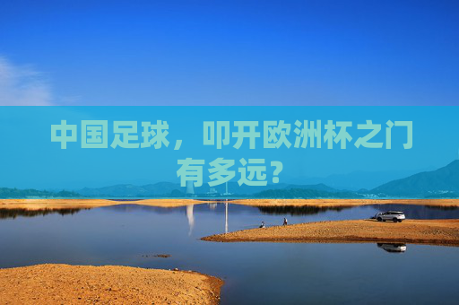 中国足球，叩开欧洲杯之门有多远？