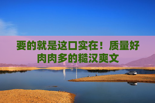 要的就是这口实在！质量好肉肉多的糙汉爽文