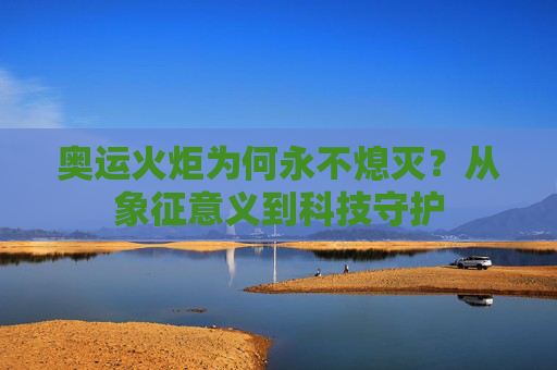 奥运火炬为何永不熄灭？从象征意义到科技守护