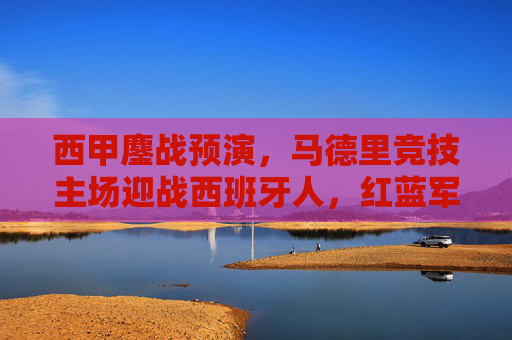 西甲鏖战预演，马德里竞技主场迎战西班牙人，红蓝军团能否延续强势？