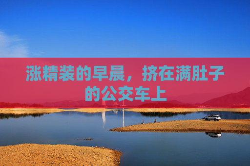涨精装的早晨，挤在满肚子的公交车上
