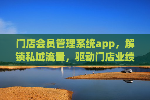 门店会员管理系统app，解锁私域流量，驱动门店业绩增长新引擎