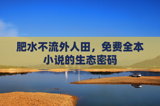 肥水不流外人田，免费全本小说的生态密码
