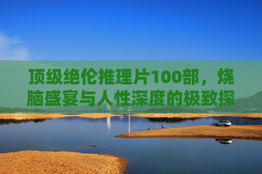 顶级绝伦推理片100部，烧脑盛宴与人性深度的极致探索