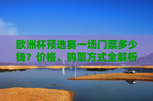 欧洲杯预选赛一场门票多少钱？价格、购票方式全解析