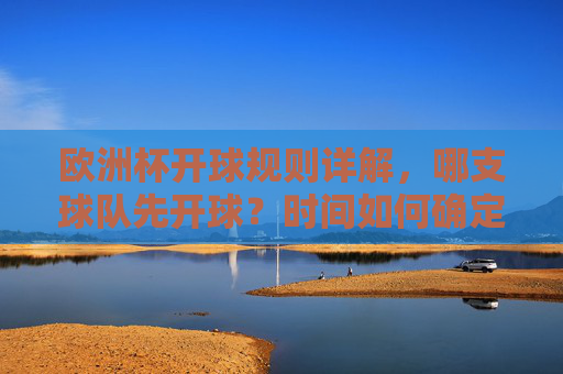 欧洲杯开球规则详解，哪支球队先开球？时间如何确定？