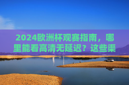 2024欧洲杯观赛指南，哪里能看高清无延迟？这些渠道千万别错过！