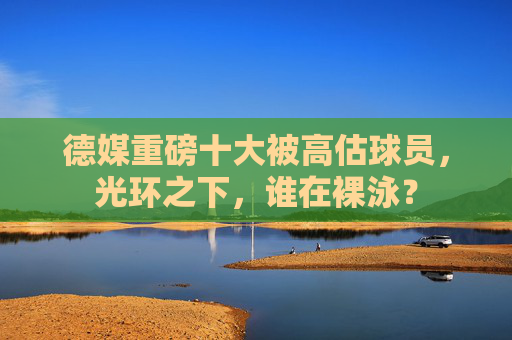 德媒重磅十大被高估球员，光环之下，谁在裸泳？