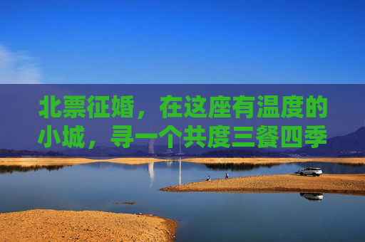 北票征婚，在这座有温度的小城，寻一个共度三餐四季的人