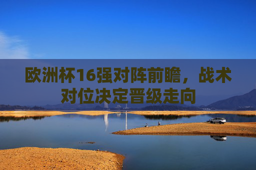 欧洲杯16强对阵前瞻，战术对位决定晋级走向