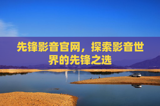 先锋影音官网，探索影音世界的先锋之选