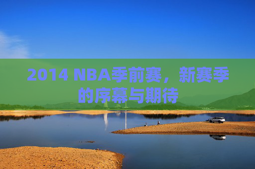 2014 NBA季前赛，新赛季的序幕与期待