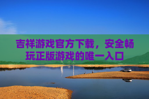 吉祥游戏官方下载，安全畅玩正版游戏的唯一入口