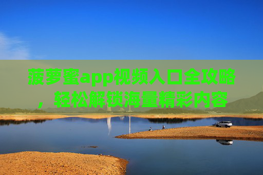 菠萝蜜app视频入口全攻略，轻松解锁海量精彩内容