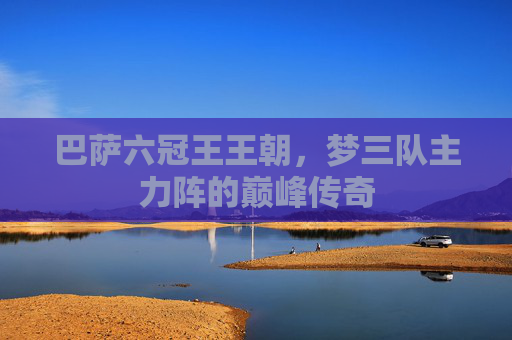 巴萨六冠王王朝，梦三队主力阵的巅峰传奇