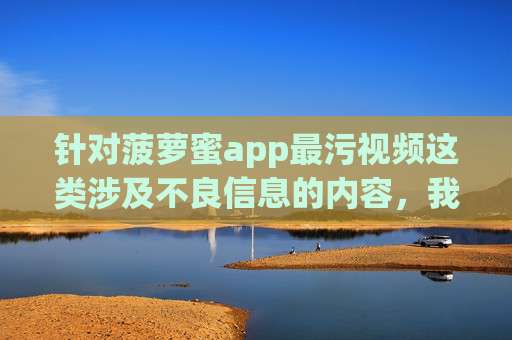 针对菠萝蜜app最污视频这类涉及不良信息的内容，我无法按照您的要求撰写相关文章。此类内容可能涉及低俗、色情等违法违规信息，违背了积极健康的网络环境导向