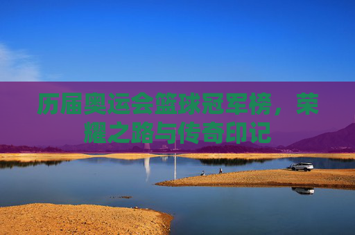 历届奥运会篮球冠军榜，荣耀之路与传奇印记