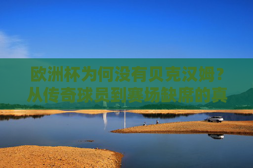 欧洲杯为何没有贝克汉姆？从传奇球员到赛场缺席的真相