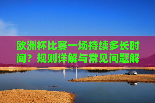 欧洲杯比赛一场持续多长时间？规则详解与常见问题解答