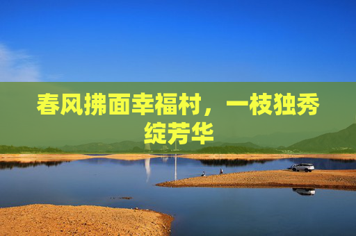 春风拂面幸福村，一枝独秀绽芳华
