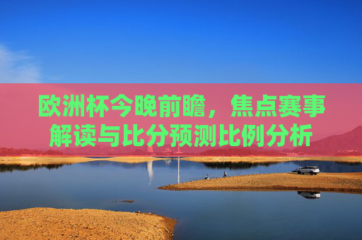 欧洲杯今晚前瞻，焦点赛事解读与比分预测比例分析