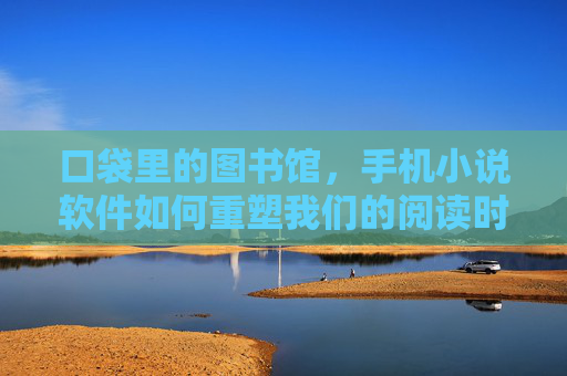口袋里的图书馆，手机小说软件如何重塑我们的阅读时光