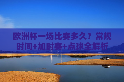 欧洲杯一场比赛多久？常规时间+加时赛+点球全解析