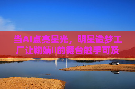 当AI点亮星光，明星造梦工厂让鞠婧祎的舞台触手可及