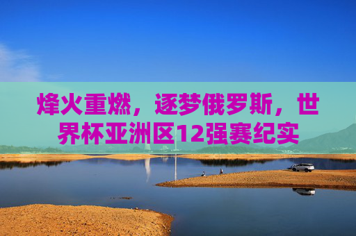 烽火重燃，逐梦俄罗斯，世界杯亚洲区12强赛纪实