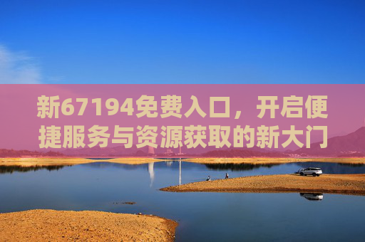新67194免费入口，开启便捷服务与资源获取的新大门