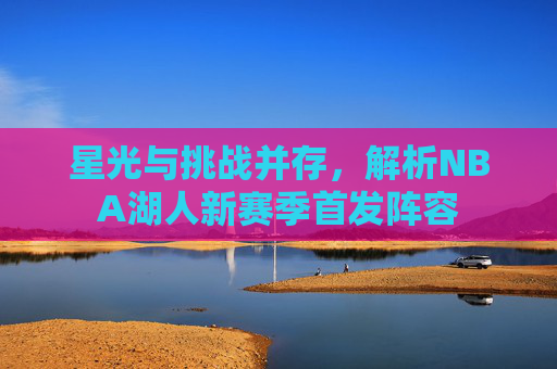 星光与挑战并存，解析NBA湖人新赛季首发阵容