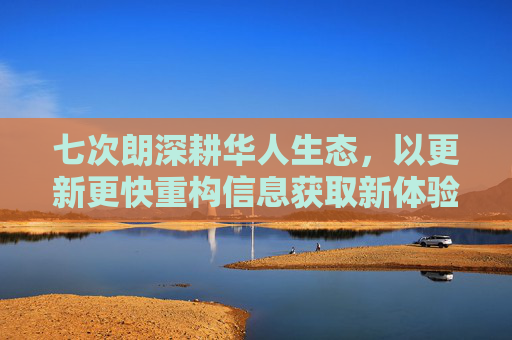 七次朗深耕华人生态，以更新更快重构信息获取新体验
