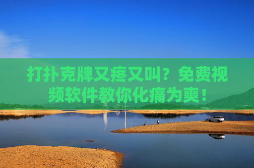 打扑克牌又疼又叫？免费视频软件教你化痛为爽！