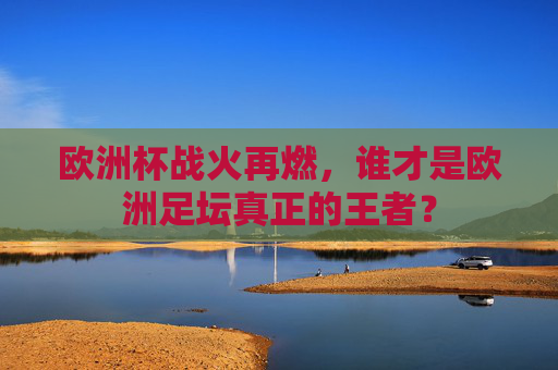 欧洲杯战火再燃，谁才是欧洲足坛真正的王者？