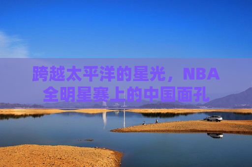 跨越太平洋的星光，NBA全明星赛上的中国面孔