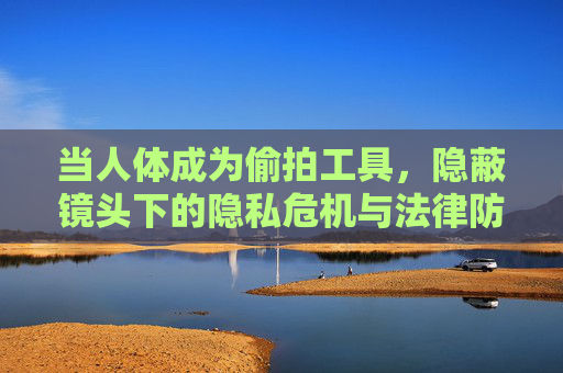 当人体成为偷拍工具，隐蔽镜头下的隐私危机与法律防线