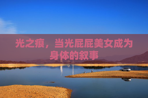 光之痕，当光屁屁美女成为身体的叙事