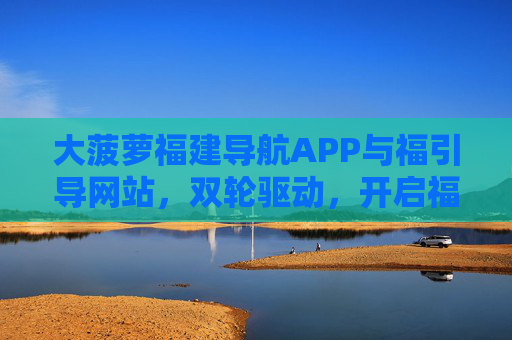 大菠萝福建导航APP与福引导网站，双轮驱动，开启福建生活便捷新体验