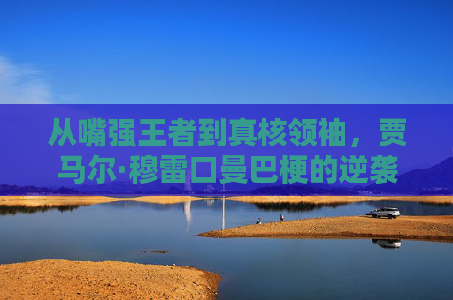 从嘴强王者到真核领袖，贾马尔·穆雷口曼巴梗的逆袭密码