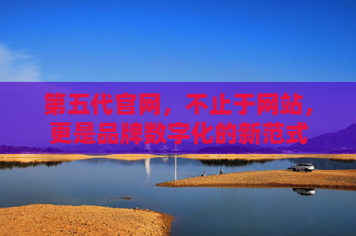 第五代官网，不止于网站，更是品牌数字化的新范式