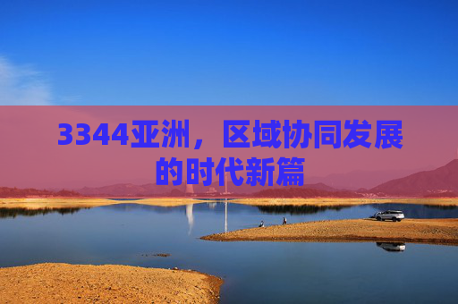 3344亚洲，区域协同发展的时代新篇