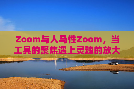 Zoom与人马性Zoom，当工具的聚焦遇上灵魂的放大
