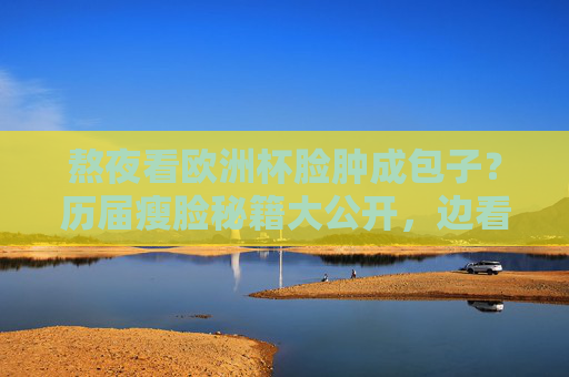 熬夜看欧洲杯脸肿成包子？历届瘦脸秘籍大公开，边看球边变美！