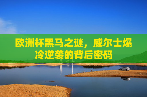 欧洲杯黑马之谜，威尔士爆冷逆袭的背后密码