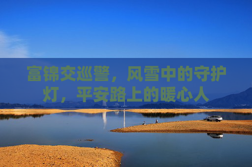 富锦交巡警，风雪中的守护灯，平安路上的暖心人