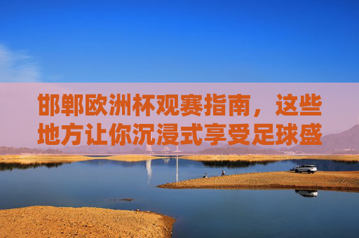 邯郸欧洲杯观赛指南，这些地方让你沉浸式享受足球盛宴