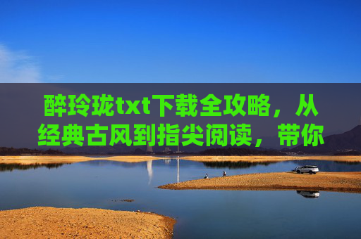 醉玲珑txt下载全攻略，从经典古风到指尖阅读，带你走进西魏王朝的爱恨纠葛